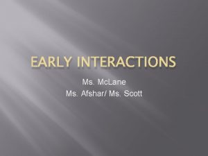 EARLY INTERACTIONS Ms Mc Lane Ms Afshar Ms
