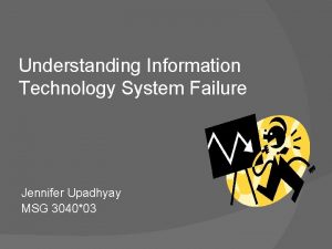 Understanding Information Technology System Failure Jennifer Upadhyay MSG