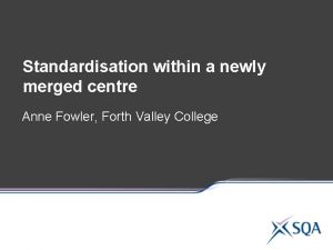 Standardisation within a newly merged centre Anne Fowler