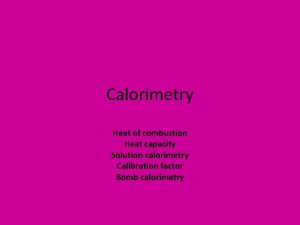 Calorimetry Heat of combustion Heat capacity Solution calorimetry