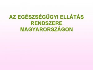 AZ EGSZSGGYI ELLTS RENDSZERE MAGYARORSZGON Az egszsggyet meghatroz