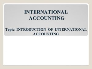 INTERNATIONAL ACCOUNTING Topic INTRODUCTION OF INTERNATIONAL ACCOUNTING INTRODUCTION