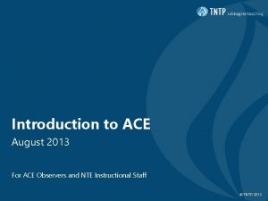 Introduction to ACE August 2013 For ACE Observers