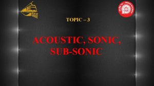 TOPIC 3 ACOUSTIC SONIC SUBSONIC ACOUSTICS 13 17