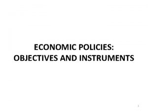 ECONOMIC POLICIES OBJECTIVES AND INSTRUMENTS 1 ECONOMIC POLICIES