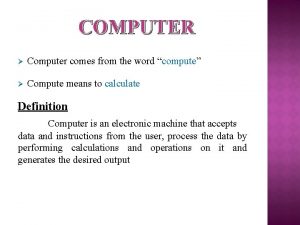 COMPUTER Computer comes from the word compute Compute