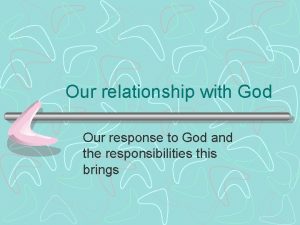 Our relationship with God Our response to God