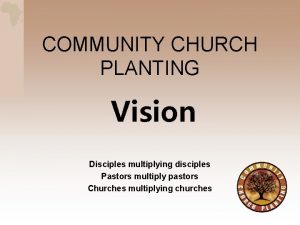 COMMUNITY CHURCH PLANTING Vision Disciples multiplying disciples Pastors