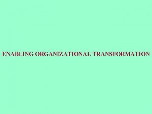 ENABLING ORGANIZATIONAL TRANSFORMATION ENABLING ORGANIZATIONAL TRANSFORMATION Every morning