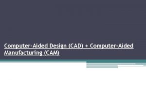 ComputerAided Design CAD ComputerAided Manufacturing CAM What is