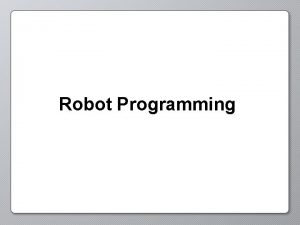 Robot Programming Programming Behaviors Behaviors describe the actions