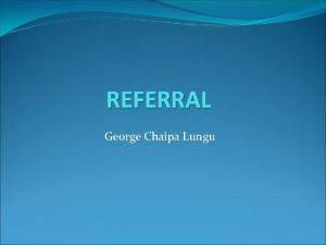 REFERRAL George Chaipa Lungu OBJECTIVES Describe a referral