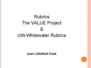 Rubrics The VALUE Project UWWhitewater Rubrics Joan Littlefield