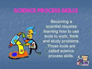 SCIENCE PROCESS SKILLS Becoming a scientist requires learning
