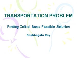 TRANSPORTATION PROBLEM Finding Initial Basic Feasible Solution Shubhagata