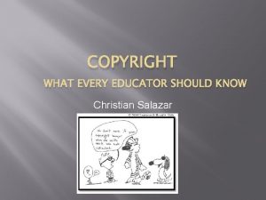 COPYRIGHT WHAT EVERY EDUCATOR SHOULD KNOW Christian Salazar