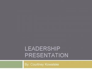 LEADERSHIP PRESENTATION By Courtney Kowalske Who Am I