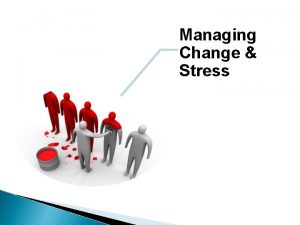 Managing Change Stress What is Change v v