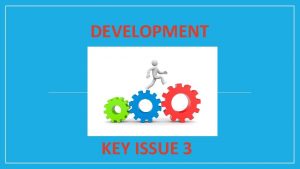 DEVELOPMENT KEY ISSUE 3 Key Issue 3 Why