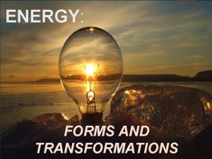 ENERGY FORMS AND TRANSFORMATIONS ENERGY is The ability