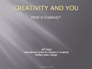 CREATIVITY AND YOU What is Creativity Jeff Glaub