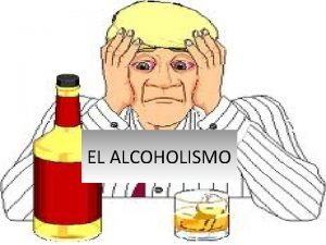 EL ALCOHOLISMO El alcoholismo es una enfermedad progresiva