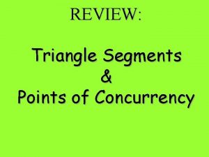 REVIEW Triangle Segments Points of Concurrency Given D