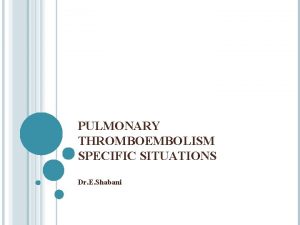 PULMONARY THROMBOEMBOLISM SPECIFIC SITUATIONS Dr E Shabani SYMPTOM