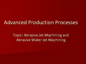 Advanced Production Processes Topic Abrasive Jet Machining and