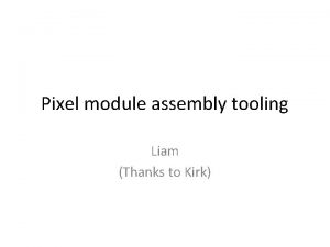 Pixel module assembly tooling Liam Thanks to Kirk