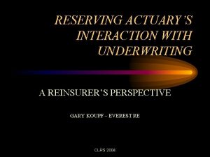 RESERVING ACTUARYS INTERACTION WITH UNDERWRITING A REINSURERS PERSPECTIVE