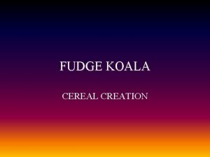 FUDGE KOALA CEREAL CREATION INTRODUCTION Our new cereal