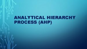 ANALYTICAL HIERARCHY PROCESS AHP The Analytic Hierarchy Process