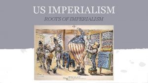 US IMPERIALISM ROOTS OF IMPERIALISM I Roots of