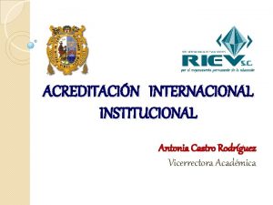 ACREDITACIN INTERNACIONAL INSTITUCIONAL Antonia Castro Rodrguez Vicerrectora Acadmica