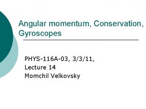 Angular momentum Conservation Gyroscopes PHYS116 A03 3311 Lecture