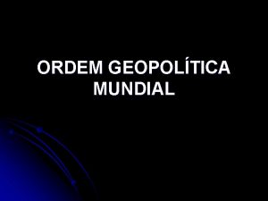 ORDEM GEOPOLTICA MUNDIAL Ordem Geopoltica a forma como