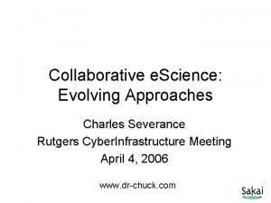 Collaborative e Science Evolving Approaches Charles Severance Rutgers