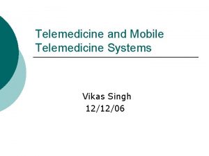 Telemedicine and Mobile Telemedicine Systems Vikas Singh 121206