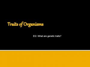Traits of Organisms EQ What are genetic traits