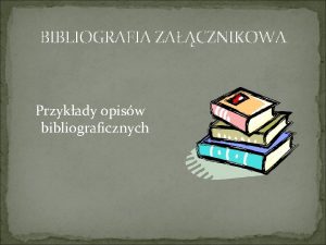 BIBLIOGRAFIA ZACZNIKOWA Przykady opisw bibliograficznych Bibliografia uporzdkowany spis