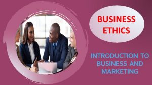 BUSINESS ETHICS INTRODUCTION TO BUSINESS AND MARKETING BUSINESS