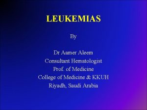 LEUKEMIAS By Dr Aamer Aleem Consultant Hematologist Prof