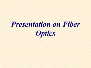 Presentation on Fiber Optics Fiber Optics Fiber optic
