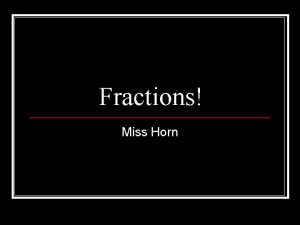 Fractions Miss Horn Fractions A FRACTION is a