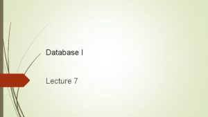 Database I Lecture 7 2 Previous Lecture Database