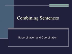 Combining Sentences Subordination and Coordination Two ways to