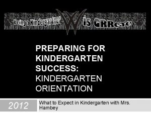 PREPARING FOR KINDERGARTEN SUCCESS KINDERGARTEN ORIENTATION 2012 What