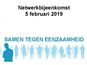 Netwerkbijeenkomst 5 februari 2019 SAMEN TEGEN EENZAAMHEID Tijdens