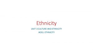Ethnicity UNIT 3 CULTURE AND ETHNICITY AOS 1